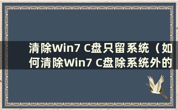 清除Win7 C盘只留系统（如何清除Win7 C盘除系统外的所有垃圾）